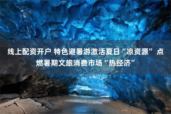 线上配资开户 特色避暑游激活夏日“凉资源” 点燃暑期文旅消费市场“热经济”