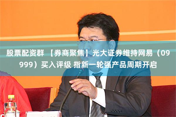 股票配资群 【券商聚焦】光大证券维持网易（09999）买入评级 指新一轮强产品周期开启