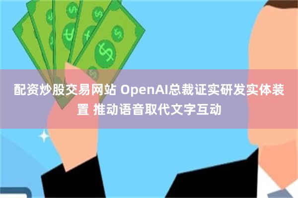 配资炒股交易网站 OpenAI总裁证实研发实体装置 推动语音取代文字互动