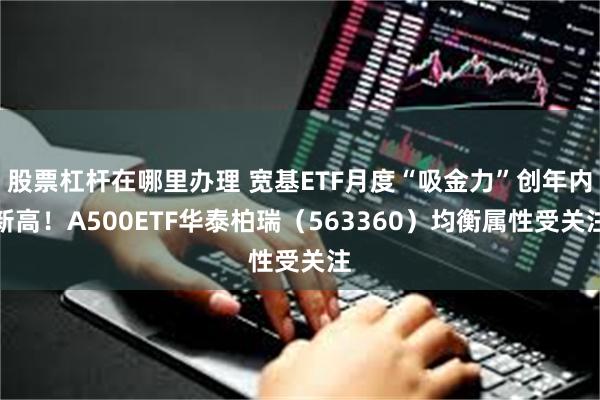 股票杠杆在哪里办理 宽基ETF月度“吸金力”创年内新高！A500ETF华泰柏瑞（563360）均衡属性受关注