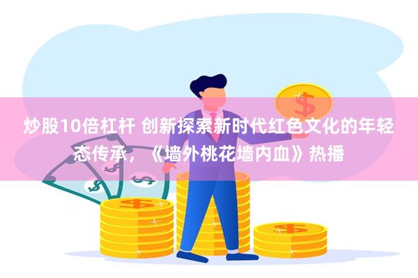 炒股10倍杠杆 创新探索新时代红色文化的年轻态传承，《墙外桃花墙内血》热播