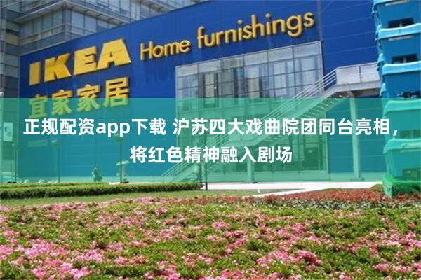 正规配资app下载 沪苏四大戏曲院团同台亮相,将红色精神融入剧场