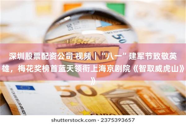 深圳股票配资公司 视频｜“八一”建军节致敬英雄，梅花奖榜首蓝天领衔上海京剧院《智取威虎山》