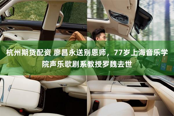 杭州期货配资 廖昌永送别恩师，77岁上海音乐学院声乐歌剧系教授罗魏去世