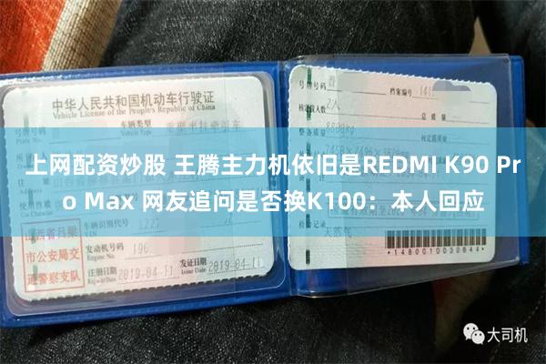 上网配资炒股 王腾主力机依旧是REDMI K90 Pro Max 网友追问是否换K100：本人回应