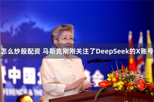 怎么炒股配资 马斯克刚刚关注了DeepSeek的X账号
