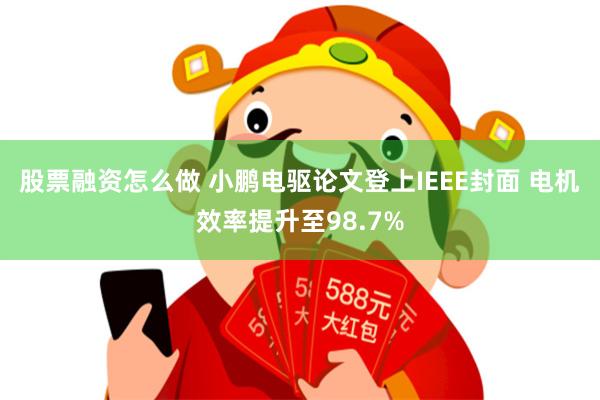 股票融资怎么做 小鹏电驱论文登上IEEE封面 电机效率提升至98.7%