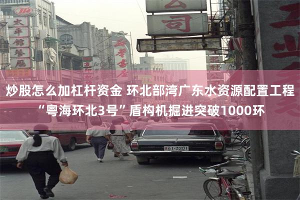 炒股怎么加杠杆资金 环北部湾广东水资源配置工程“粤海环北3号”盾构机掘进突破1000环