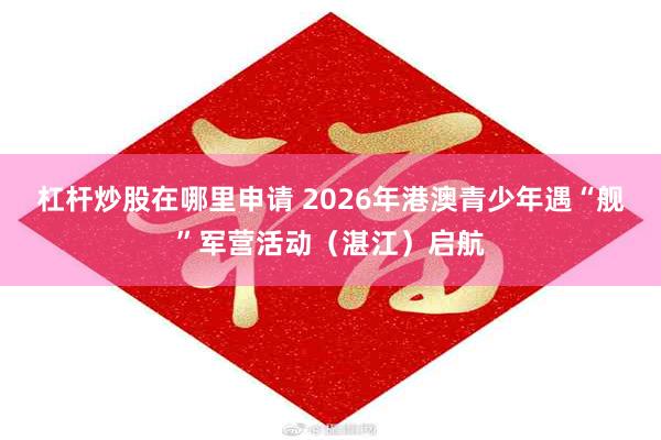 杠杆炒股在哪里申请 2026年港澳青少年遇“舰”军营活动（湛江）启航
