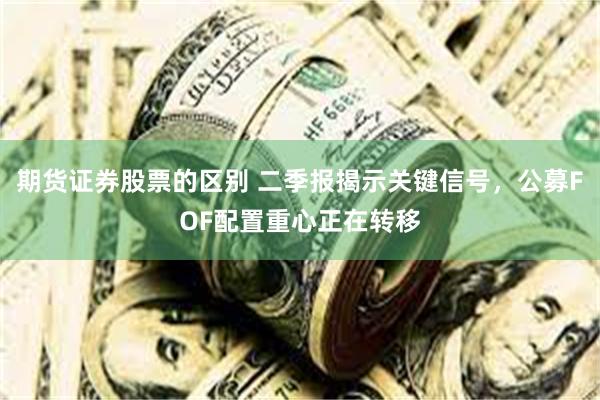期货证券股票的区别 二季报揭示关键信号，公募FOF配置重心正在转移