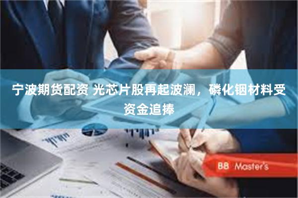 宁波期货配资 光芯片股再起波澜，磷化铟材料受资金追捧