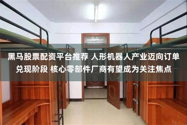 黑马股票配资平台推荐 人形机器人产业迈向订单兑现阶段 核心零部件厂商有望成为关注焦点