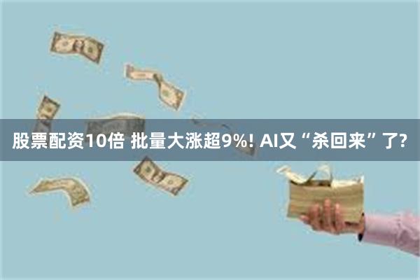 股票配资10倍 批量大涨超9%! AI又“杀回来”了?