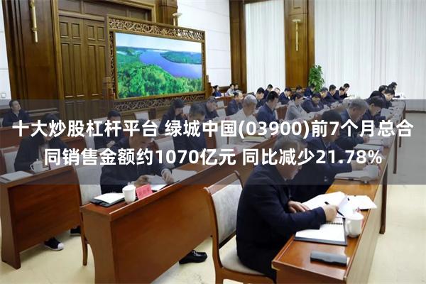 十大炒股杠杆平台 绿城中国(03900)前7个月总合同销售金额约1070亿元 同比减少21.78%