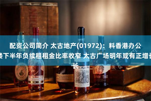 配资公司简介 太古地产(01972)：料香港办公楼下半年负续租租金比率收窄 太古广场明年或有正增长