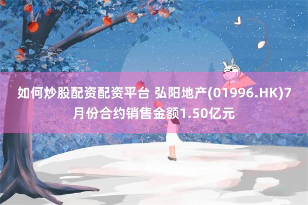如何炒股配资配资平台 弘阳地产(01996.HK)7月份合约销售金额1.50亿元