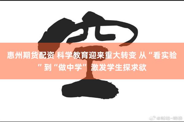 惠州期货配资 科学教育迎来重大转变 从“看实验”到“做中学” 激发学生探求欲