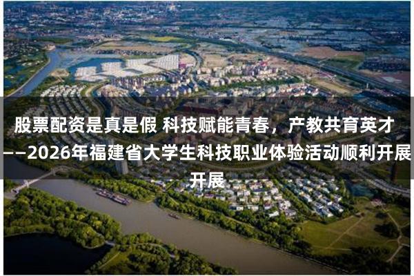 股票配资是真是假 科技赋能青春，产教共育英才 ——2026年福建省大学生科技职业体验活动顺利开展