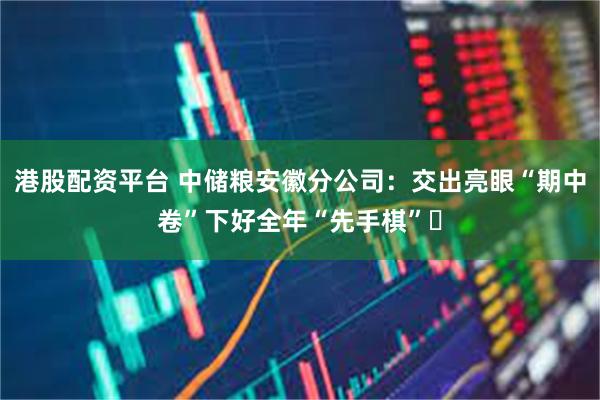 港股配资平台 中储粮安徽分公司：交出亮眼“期中卷”下好全年“先手棋”‌