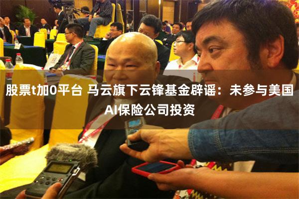股票t加0平台 马云旗下云锋基金辟谣：未参与美国AI保险公司投资