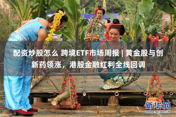 配资炒股怎么 跨境ETF市场周报 | 黄金股与创新药领涨，港股金融红利全线回调