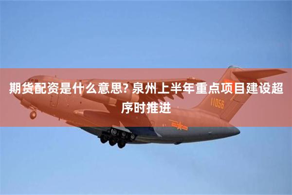 期货配资是什么意思? 泉州上半年重点项目建设超序时推进