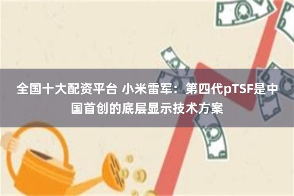 全国十大配资平台 小米雷军：第四代pTSF是中国首创的底层显示技术方案