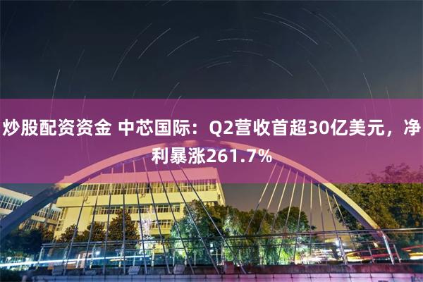 炒股配资资金 中芯国际：Q2营收首超30亿美元，净利暴涨261.7%