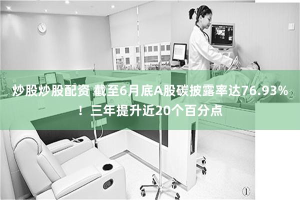 炒股炒股配资 截至6月底A股碳披露率达76.93%！三年提升近20个百分点