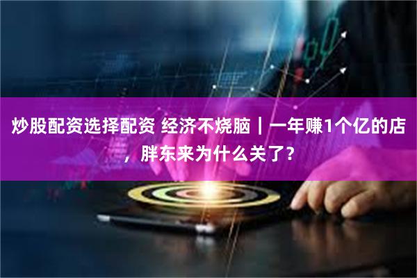 炒股配资选择配资 经济不烧脑｜一年赚1个亿的店，胖东来为什么关了？