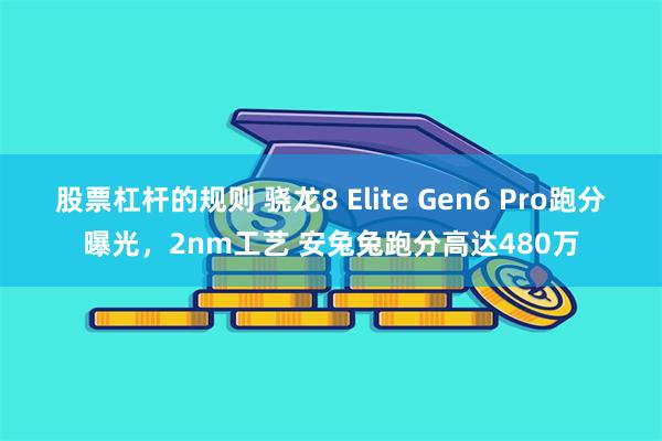 股票杠杆的规则 骁龙8 Elite Gen6 Pro跑分曝光，2nm工艺 安兔兔跑分高达480万