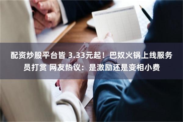配资炒股平台皆 3.33元起！巴奴火锅上线服务员打赏 网友热议：是激励还是变相小费