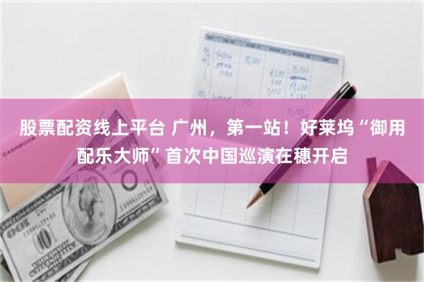股票配资线上平台 广州，第一站！好莱坞“御用配乐大师”首次中国巡演在穗开启