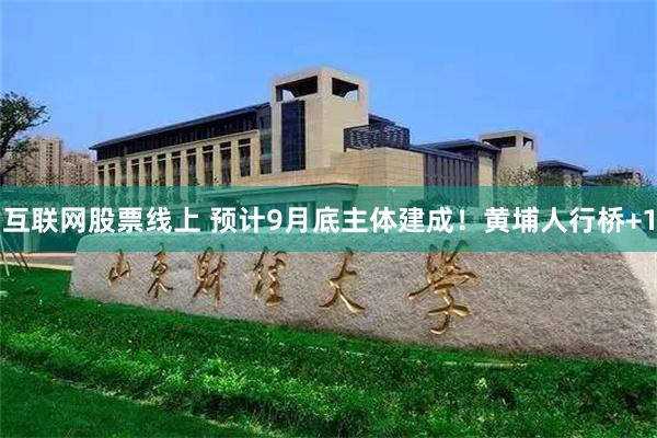 互联网股票线上 预计9月底主体建成！黄埔人行桥+1