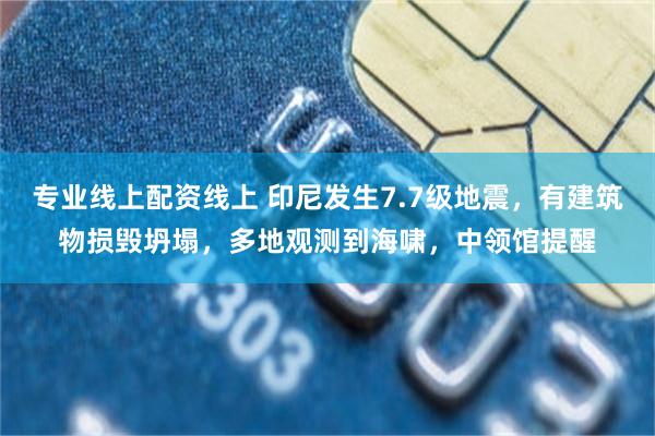 专业线上配资线上 印尼发生7.7级地震，有建筑物损毁坍塌，多地观测到海啸，中领馆提醒