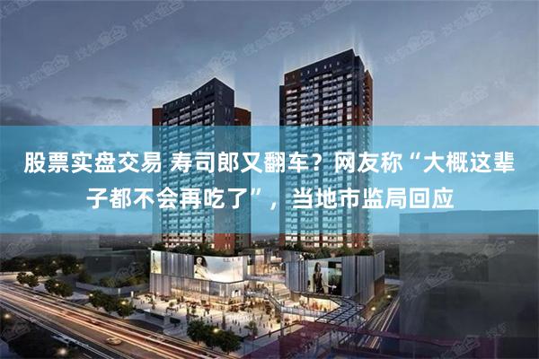 股票实盘交易 寿司郎又翻车？网友称“大概这辈子都不会再吃了”，当地市监局回应