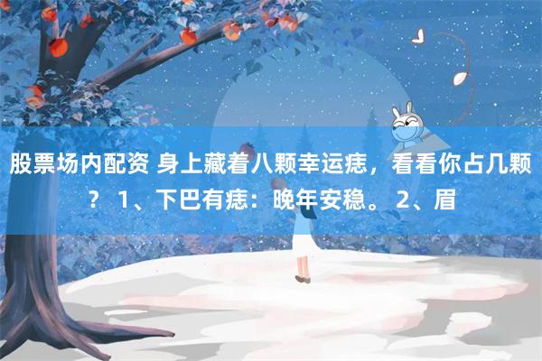 股票场内配资 身上藏着八颗幸运痣，看看你占几颗？ 1、下巴有痣：晚年安稳。 2、眉