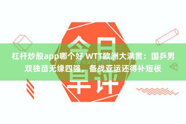 杠杆炒股app哪个好 WTT欧洲大满贯：国乒男双独苗无缘四强，备战亚运还得补短板