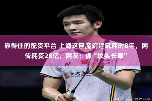 靠得住的配资平台 上海这座魔幻建筑耗时8年，网传耗资28亿，网友：像“坟头长草”