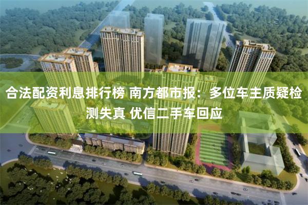 合法配资利息排行榜 南方都市报：多位车主质疑检测失真 优信二手车回应