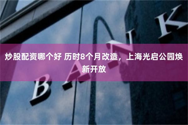 炒股配资哪个好 历时8个月改造，上海光启公园焕新开放