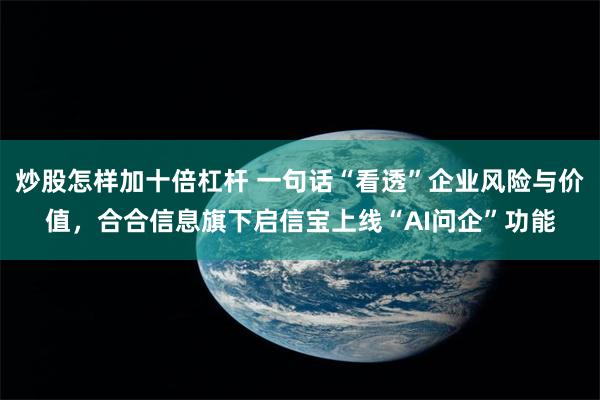 炒股怎样加十倍杠杆 一句话“看透”企业风险与价值，合合信息旗下启信宝上线“AI问企”功能