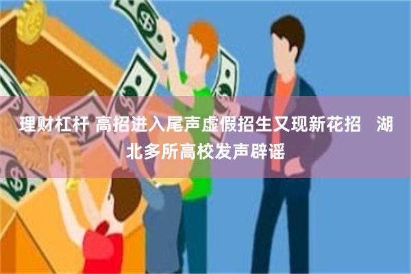 理财杠杆 高招进入尾声虚假招生又现新花招   湖北多所高校发声辟谣