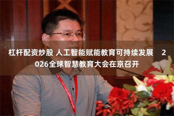 杠杆配资炒股 人工智能赋能教育可持续发展    2026全球智慧教育大会在京召开