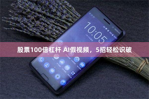 股票100倍杠杆 AI假视频，5招轻松识破
