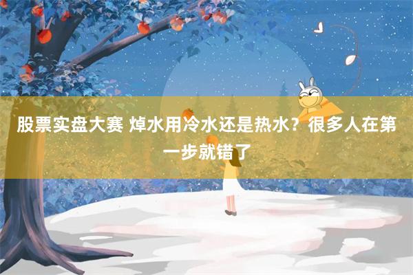 股票实盘大赛 焯水用冷水还是热水？很多人在第一步就错了