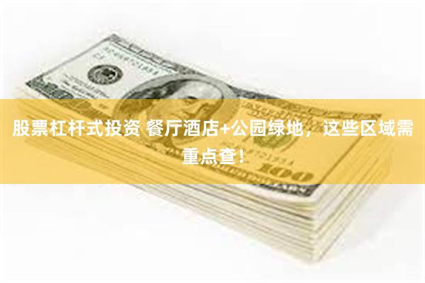 股票杠杆式投资 餐厅酒店+公园绿地，这些区域需重点查！