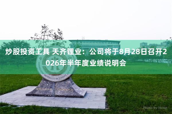 炒股投资工具 天齐锂业：公司将于8月28日召开2026年半年度业绩说明会