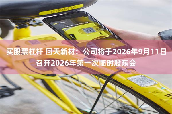 买股票杠杆 回天新材：公司将于2026年9月11日召开2026年第一次临时股东会