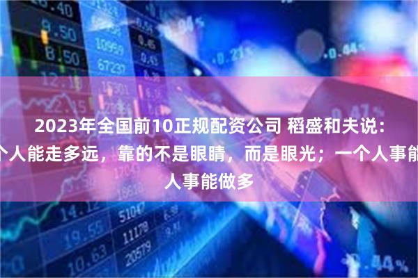 2023年全国前10正规配资公司 稻盛和夫说：“一个人能走多远，靠的不是眼睛，而是眼光；一个人事能做多